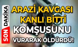 Arazi kavgası kanlı bitti: Komşusunu vurarak öldürdü!