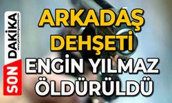 Arkadaş dehşeti: Engin Yılmaz öldürüldü