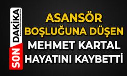 Asansör boşluğuna düşen Mehmet Kartal hayatını kaybetti