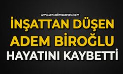 İnşaattan düşen Adem Biroğlu hayatını kaybetti