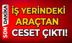 İş yerindeki araçtan ceset çıktı!