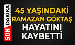 45 yaşındaki Ramazan Göktaş hayatını kaybetti