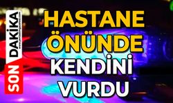 Hastane önünde kendini vurdu