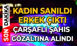 Kadın sanıldı, erkek çıktı: Çarşaflı şahıs gözaltına alındı