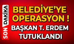 Belediye’ye operasyon: Başkan T. Erdem tutuklandı