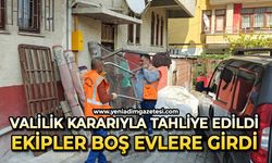 Valilik kararı ile tahliye edildi: Ekipler boş evlere girdi