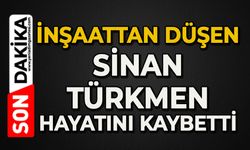 İnşaattan düşen Sinan Türkmen hayatını kaybetti