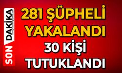 281 şüpheli yakalandı, 30 kişi tutuklandı