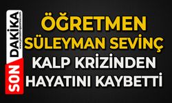 Öğretmen Süleyman Sevinç kalp krizinden hayatını kaybetti