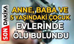 Anne, baba ve 5 yaşındaki çocuk evlerinde ölü bulundu