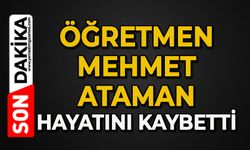 Öğretmen Mehmet Ataman hayatını kaybetti