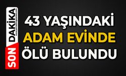 43 yaşındaki adam evinde ölü bulundu