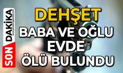 Dehşet: Baba ve oğlu evde ölü bulundu