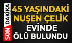 45 yaşındaki Nurşen Çelik evinde ölü bulundu