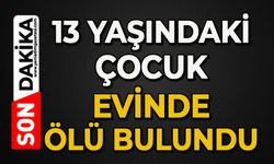 13 yaşındaki çocuk evinde ölü bulundu