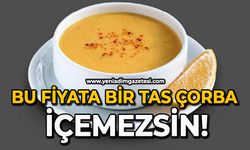 Bu fiyata bir tas çorba içemezsin!