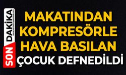 Makatından kompresörle hava basılan çocuk defnedildi