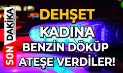 Dehşet: Kadına benzin döküp ateşe verdiler!