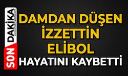 Damdan düşen İzzettin Elibol hayatını kaybetti