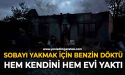 Sobayı yakmak için benzin döktü, hem kendini hem evi yaktı