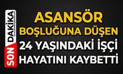 Asansör boşluğuna düşen 24 yaşındaki işçi hayatını kaybetti