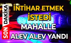 İntihar etmek istedi: Mahalle alev alev yandı