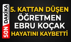 5’inci kattan düşen öğretmen Ebru Koçak hayatını kaybetti