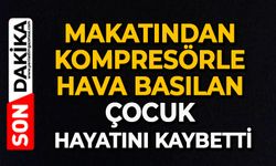 Makatından kompresörle hava basılan çocuk hayatını kaybetti