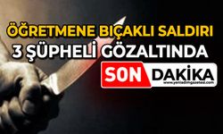 öğretmene bıçaklı saldırı: 3 şüpheli gözaltında