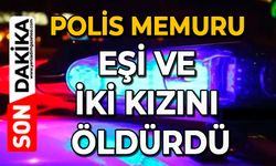 Polis memuru eşi ve iki kızını öldürdü