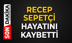 Recep Sepetçi hayatını kaybetti