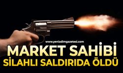 Market sahibi silahlı saldırıda hayatını kaybetti