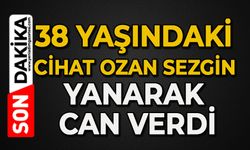 38 yaşındaki Cihat Ozan Sezgin yanarak can verdi