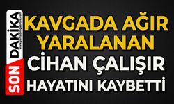 Kavgada ağır yaralanan Cihan Çalışır öldü