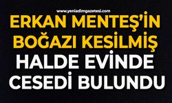 Erkan Menteş’in boğazı kesilmiş halde evinde cesedi bulundu