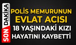 Polis memurunun evlat acısı: 18 yaşındaki kızı hayatını kaybetti