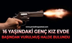 16 yaşındaki genç kız evde başından vurulmuş halde bulundu