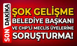 Şok gelişme: Belediye Başkanı ve CHP'li meclis üyelerine soruşturma