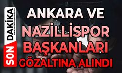 Ankara ve Nazillispor Kulüp Başkanları gözaltına alındı