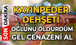Kayınpeder dehşeti: Oğlunu öldürdüm, gel cenazeni al