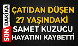 Çatıdan düşen 27 yaşındaki Samet Kuzucu hayatını kaybetti