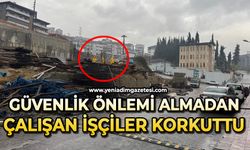 Güvenlik önlemi almadan çalışan işçiler korkuttu