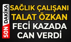 Sağlık çalışanı Talat Özkan feci kazada can verdi