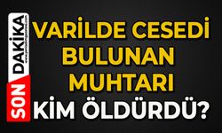 Varilde cesedi bulunan muhtarı kim öldürdü?
