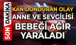 Kan donduran olay: Anne ve sevgilisi bebeği ağır yaraladı