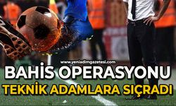 Bahis operasyonu teknik adamlara sıçradı