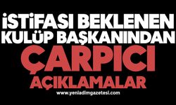 İstifası beklenen kulüp başkanından çarpıcı açıklamalar