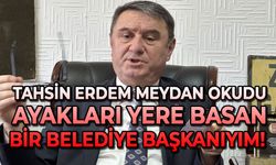 Tahsin Erdem meydan okudu: Ayakları yere basan bir Belediye Başkanıyım!
