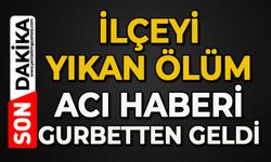 İlçeyi yıkan ölüm: Acı haberi gurbetten geldi