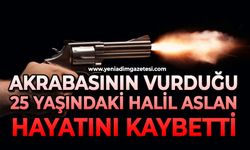 Akrabasının vurduğu 25 yaşındaki Halil Aslan hayatını kaybetti